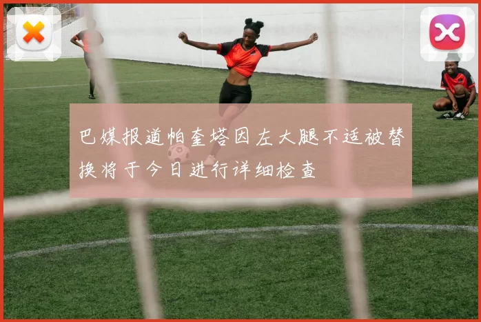 巴媒报道帕奎塔因左大腿不适被替换将于今日进行详细检查