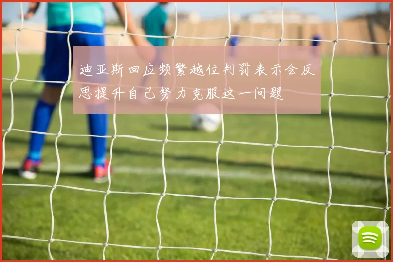 迪亚斯回应频繁越位判罚表示会反思提升自己努力克服这一问题