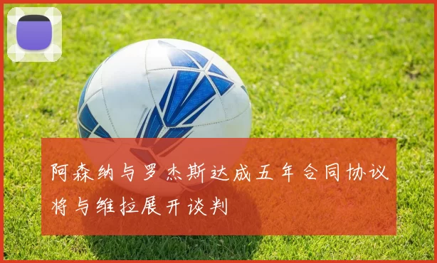 阿森纳与罗杰斯达成五年合同协议将与维拉展开谈判