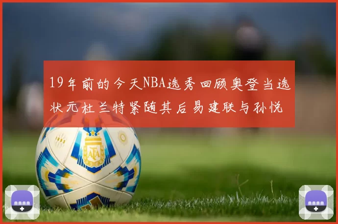 19年前的今天NBA选秀回顾奥登当选状元杜兰特紧随其后易建联与孙悦同场竞技