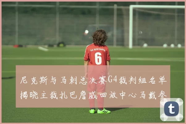尼克斯与马刺总决赛G4裁判组名单揭晓主裁扎巴詹威回放中心马戴参与执法