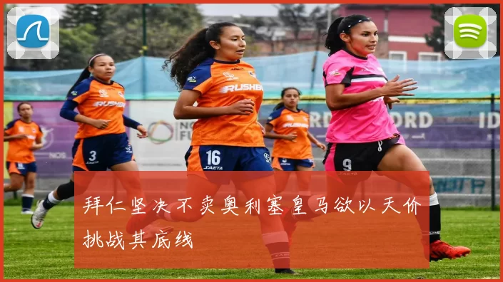 拜仁坚决不卖奥利塞皇马欲以天价挑战其底线