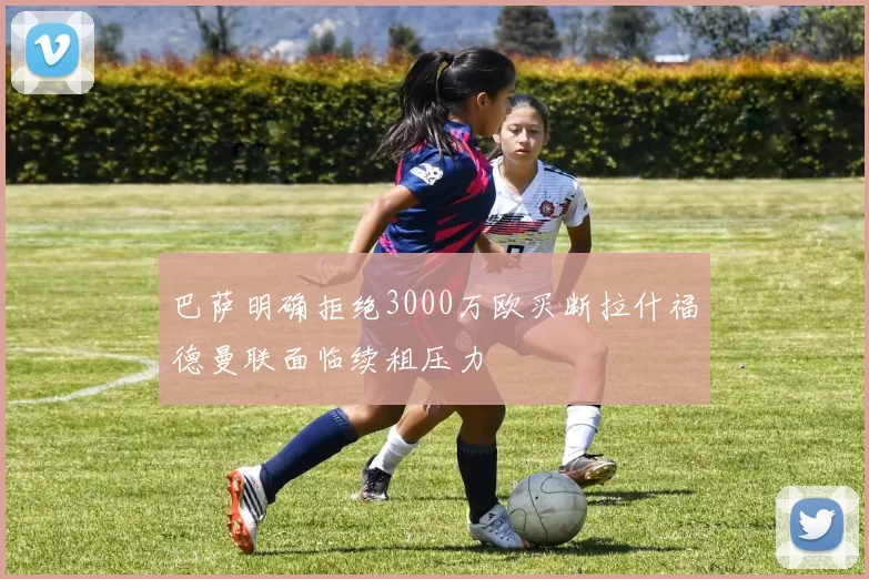 巴萨明确拒绝3000万欧买断拉什福德曼联面临续租压力
