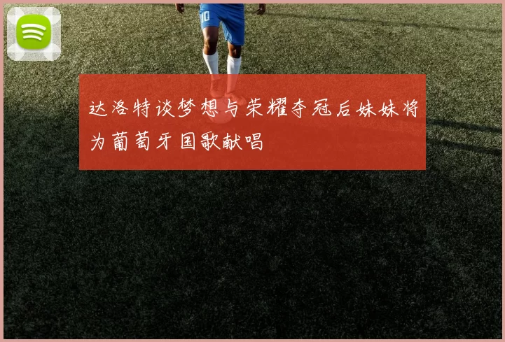 达洛特谈梦想与荣耀夺冠后妹妹将为葡萄牙国歌献唱
