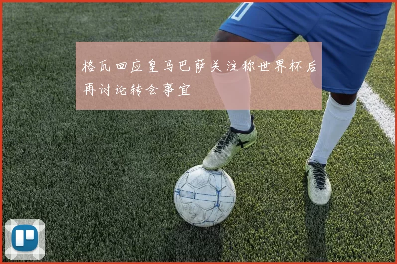 格瓦回应皇马巴萨关注称世界杯后再讨论转会事宜
