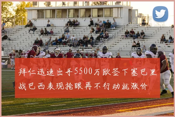拜仁迅速出手5500万欧签下塞巴里战巴西表现抢眼再不行动就涨价