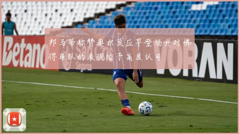 邦马蒂称赞奥尔莫应早登场并对佛得角队的表现给予高度认可