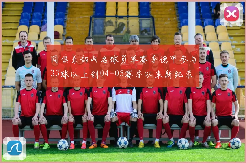 同俱乐部两名球员单赛季德甲参与33球以上创04-05赛季以来新纪录