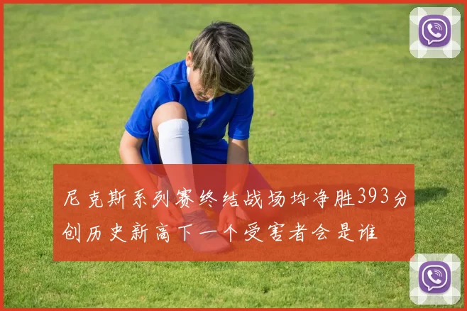 尼克斯系列赛终结战场均净胜393分创历史新高下一个受害者会是谁