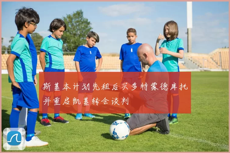 斯基本计划先租后买多特蒙德库托并重启凯基转会谈判
