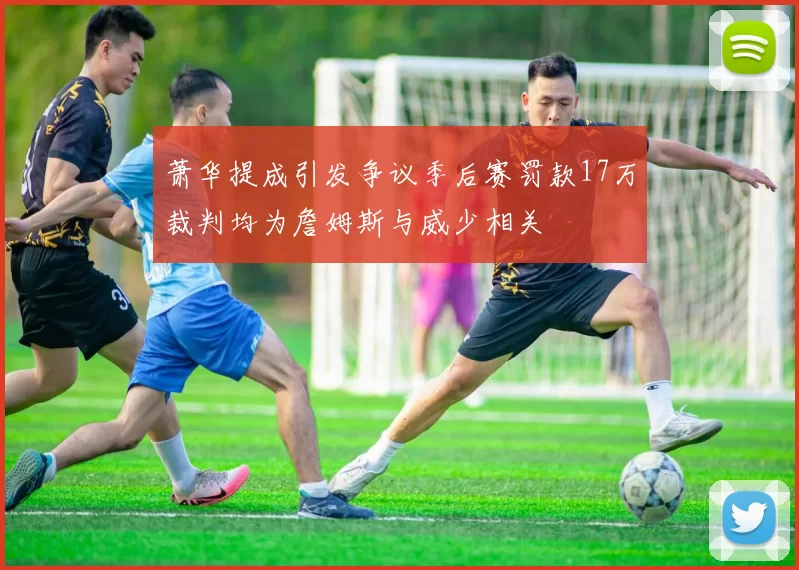萧华提成引发争议季后赛罚款17万裁判均为詹姆斯与威少相关