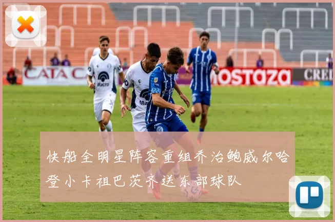 快船全明星阵容重组乔治鲍威尔哈登小卡祖巴茨齐送东部球队