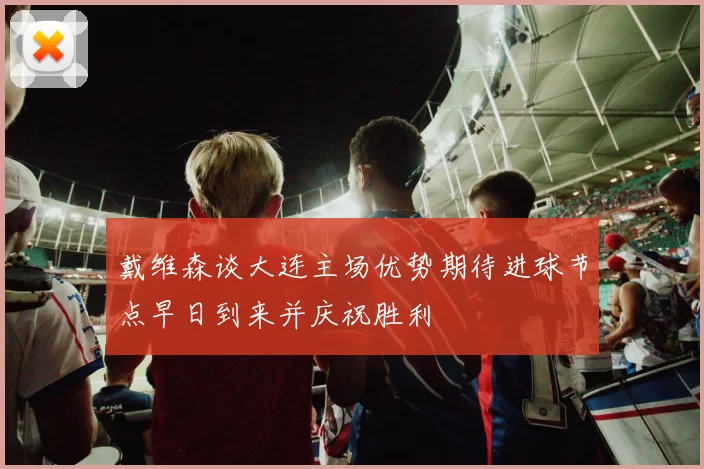 戴维森谈大连主场优势期待进球节点早日到来并庆祝胜利