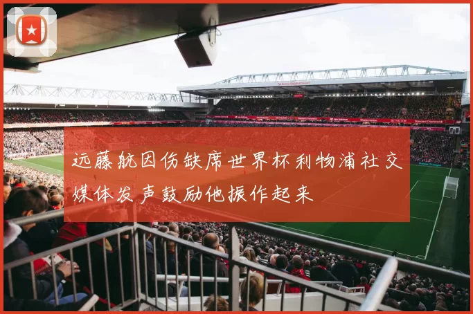 远藤航因伤缺席世界杯利物浦社交媒体发声鼓励他振作起来