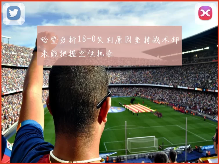 哈登分析18-0失利原因坚持战术却未能把握空位机会