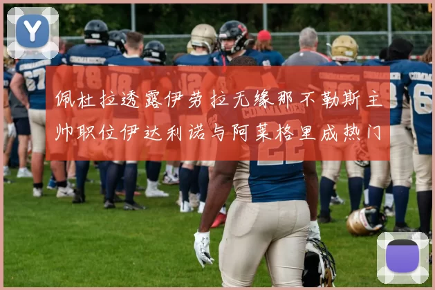佩杜拉透露伊劳拉无缘那不勒斯主帅职位伊达利诺与阿莱格里成热门候选人