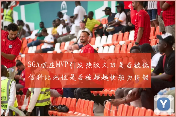 SGA连庄MVP引发热议文班是否被低估科比地位是否被超越快船为何错失良机
