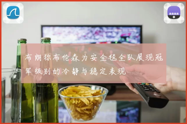 布朗称布伦森为安全毯全队展现冠军级别的冷静与稳定表现