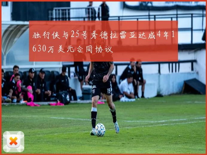 独行侠与25号秀德拉雷亚达成4年1630万美元合同协议