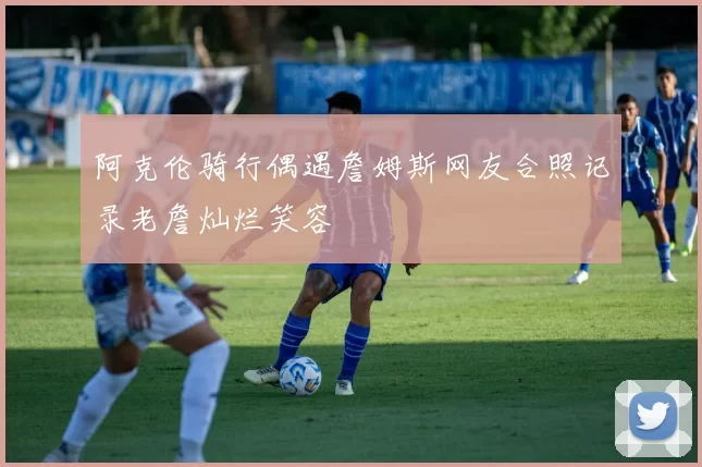 阿克伦骑行偶遇詹姆斯网友合照记录老詹灿烂笑容