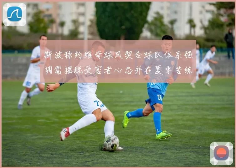 斯波称约维奇球风契合球队体系强调需摆脱受害者心态并在夏季苦练