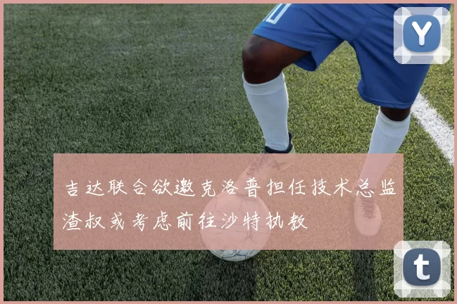 吉达联合欲邀克洛普担任技术总监渣叔或考虑前往沙特执教