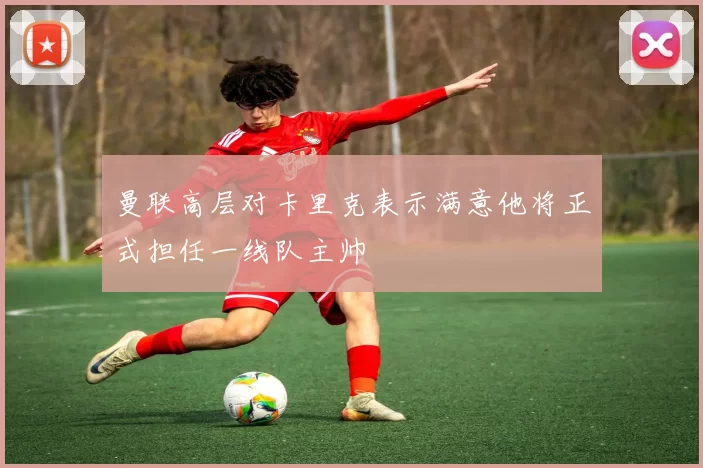 曼联高层对卡里克表示满意他将正式担任一线队主帅