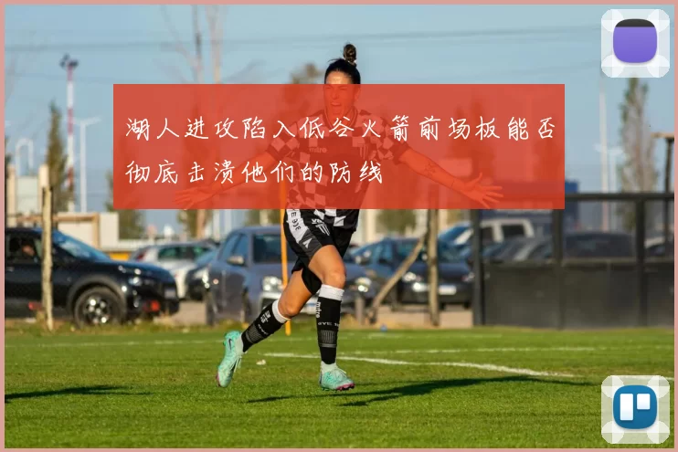 湖人进攻陷入低谷火箭前场板能否彻底击溃他们的防线
