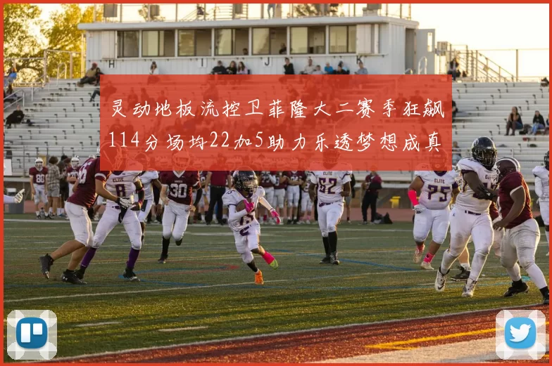 灵动地板流控卫菲隆大二赛季狂飙114分场均22加5助力乐透梦想成真