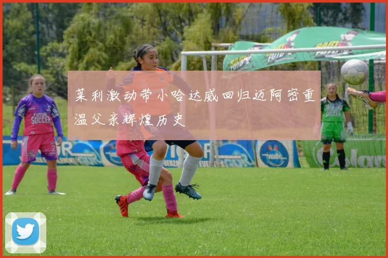 莱利激动带小哈达威回归迈阿密重温父亲辉煌历史