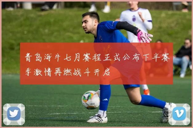 青岛海牛七月赛程正式公布下半赛季激情再燃战斗开启